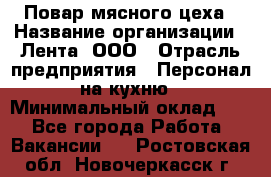 Повар мясного цеха › Название организации ­ Лента, ООО › Отрасль предприятия ­ Персонал на кухню › Минимальный оклад ­ 1 - Все города Работа » Вакансии   . Ростовская обл.,Новочеркасск г.